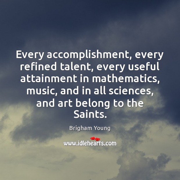 Every accomplishment, every refined talent, every useful attainment in mathematics, music, and Brigham Young Picture Quote