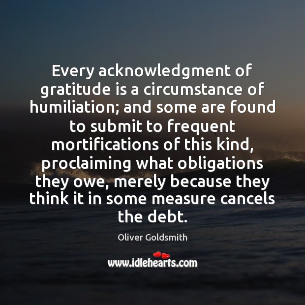 Every acknowledgment of gratitude is a circumstance of humiliation; and some are Oliver Goldsmith Picture Quote