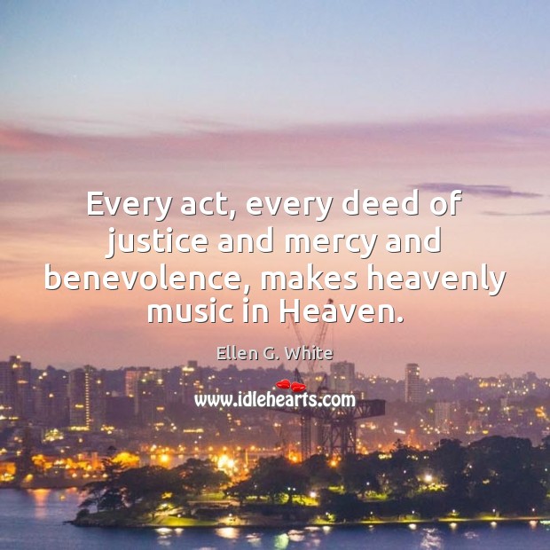 Every act, every deed of justice and mercy and benevolence, makes heavenly Ellen G. White Picture Quote