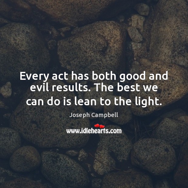 Every act has both good and evil results. The best we can do is lean to the light. Joseph Campbell Picture Quote