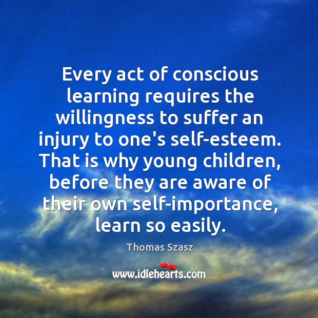 Every act of conscious learning requires the willingness to suffer an injury Thomas Szasz Picture Quote
