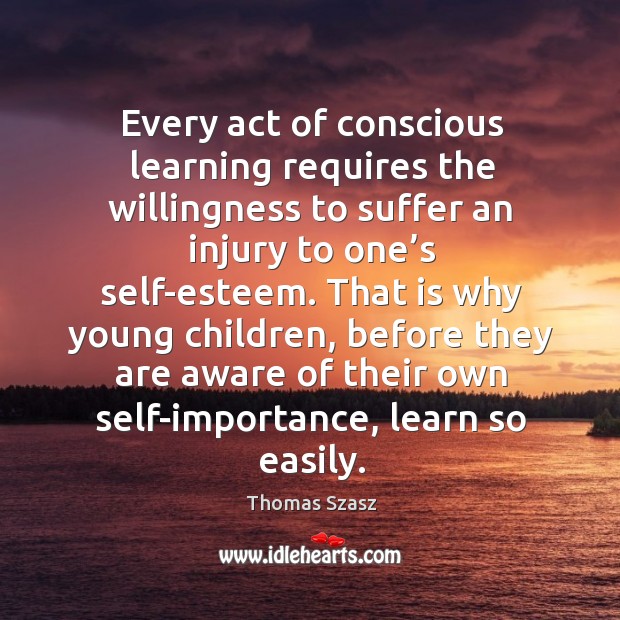 Every act of conscious learning requires the willingness to suffer an injury to one’s self-esteem. Thomas Szasz Picture Quote