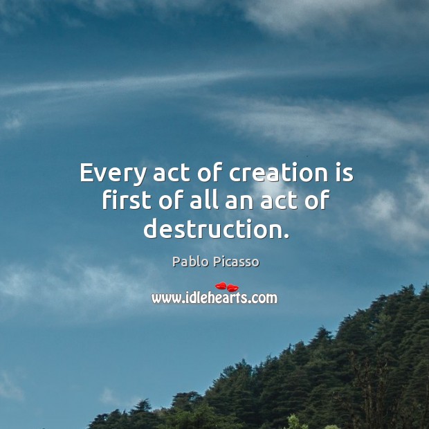 Every act of creation is first of all an act of destruction. Pablo Picasso Picture Quote