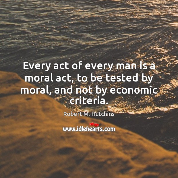 Every act of every man is a moral act, to be tested Robert M. Hutchins Picture Quote