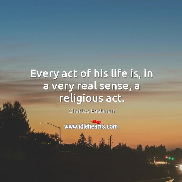 Every act of his life is, in a very real sense, a religious act. Charles Eastman Picture Quote