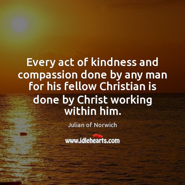 Every act of kindness and compassion done by any man for his Julian of Norwich Picture Quote