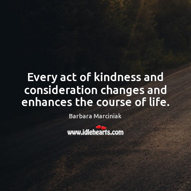 Every act of kindness and consideration changes and enhances the course of life. Barbara Marciniak Picture Quote