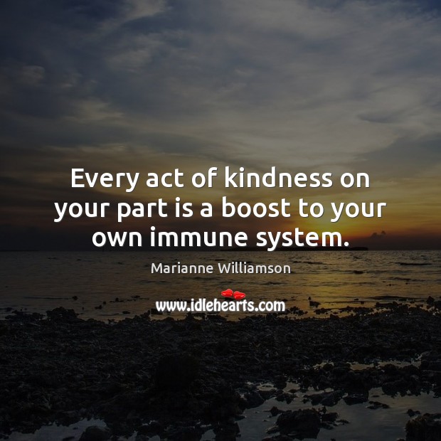 Every act of kindness on your part is a boost to your own immune system. Image