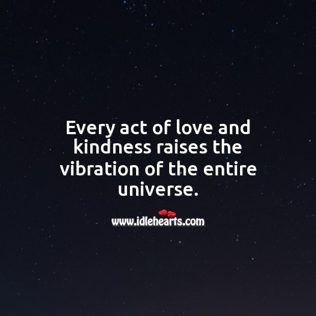 Every act of love and kindness raises the vibration of the entire universe. Image
