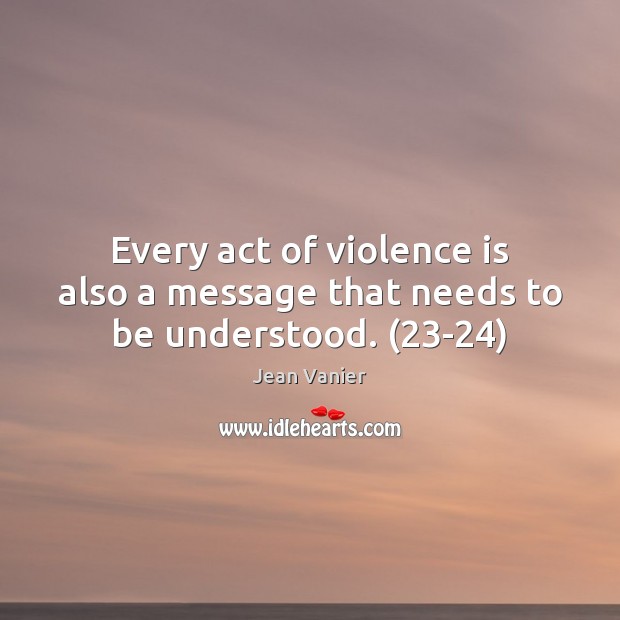 Every act of violence is also a message that needs to be understood. (23-24) Jean Vanier Picture Quote