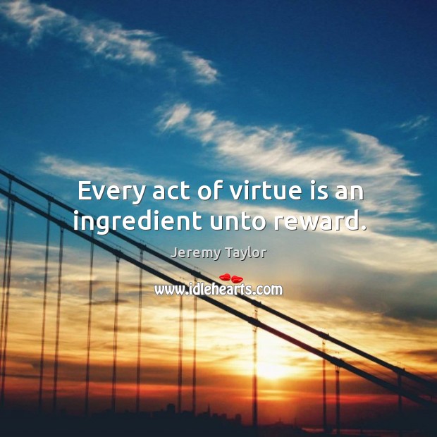 Every act of virtue is an ingredient unto reward. Jeremy Taylor Picture Quote