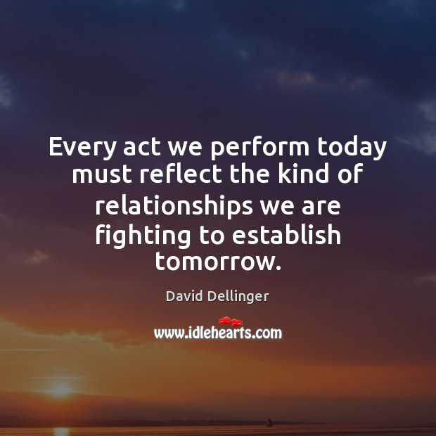 Every act we perform today must reflect the kind of relationships we David Dellinger Picture Quote