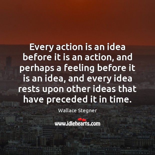 Every action is an idea before it is an action, and perhaps Wallace Stegner Picture Quote