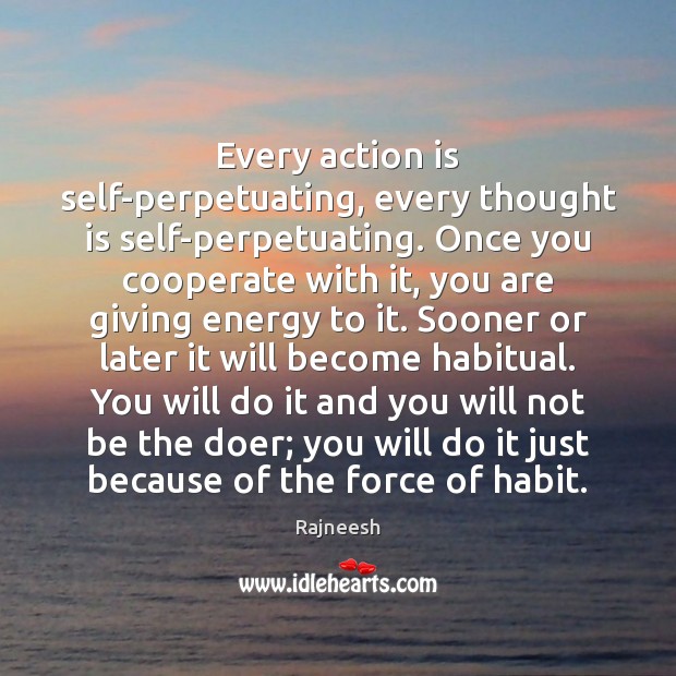 Every action is self-perpetuating, every thought is self-perpetuating. Once you cooperate with Rajneesh Picture Quote