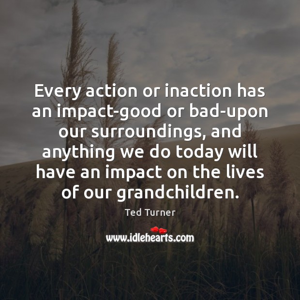 Every action or inaction has an impact-good or bad-upon our surroundings, and Image