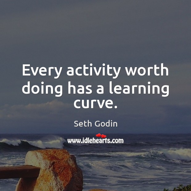 Every activity worth doing has a learning curve. Seth Godin Picture Quote