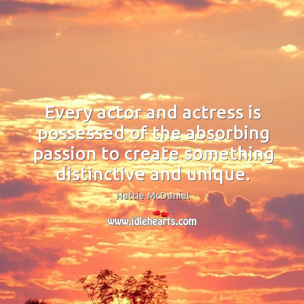 Every actor and actress is possessed of the absorbing passion to create something distinctive and unique. Hattie McDaniel Picture Quote