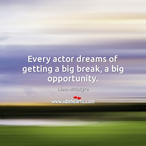 Every actor dreams of getting a big break, a big opportunity. Liam McIntyre Picture Quote