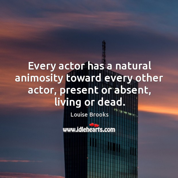 Every actor has a natural animosity toward every other actor, present or absent, living or dead. Louise Brooks Picture Quote