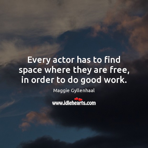 Every actor has to find space where they are free, in order to do good work. Maggie Gyllenhaal Picture Quote
