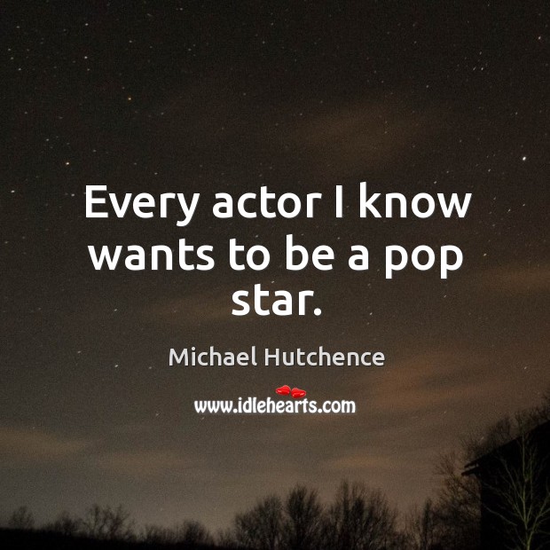Every actor I know wants to be a pop star. Michael Hutchence Picture Quote