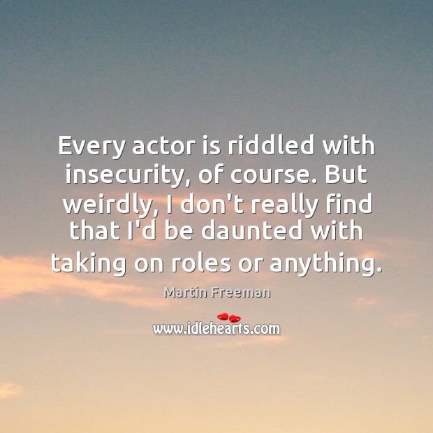 Every actor is riddled with insecurity, of course. But weirdly, I don’t Martin Freeman Picture Quote