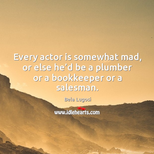 Every actor is somewhat mad, or else he’d be a plumber or a bookkeeper or a salesman. Bela Lugosi Picture Quote