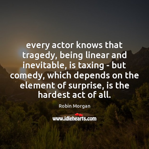 Every actor knows that tragedy, being linear and inevitable, is taxing – Robin Morgan Picture Quote