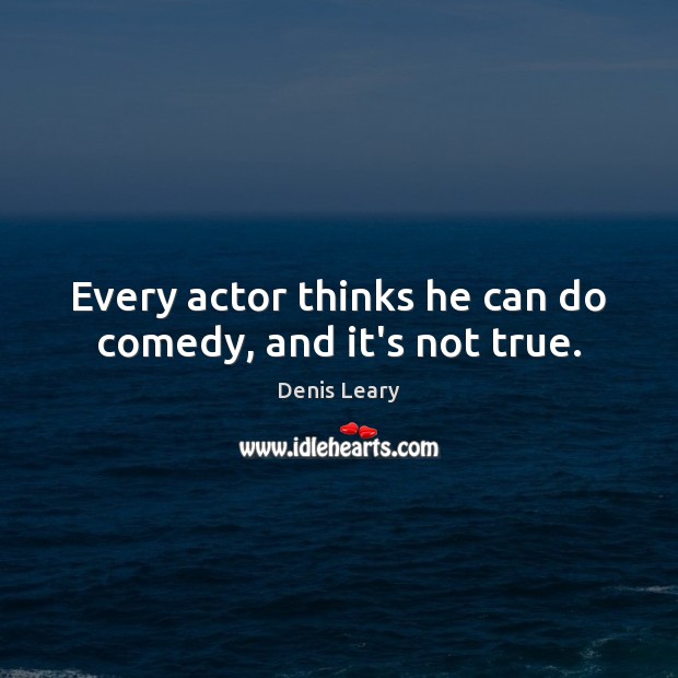 Every actor thinks he can do comedy, and it’s not true. Denis Leary Picture Quote