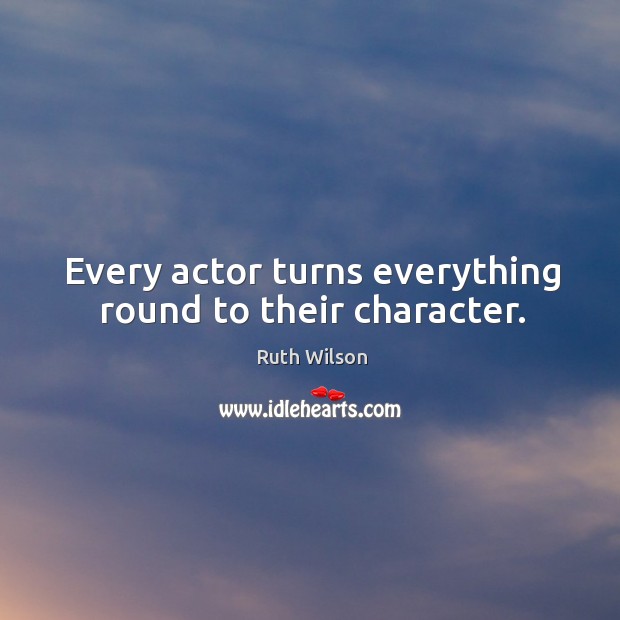Every actor turns everything round to their character. Image