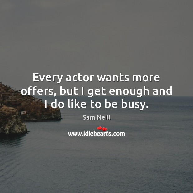 Every actor wants more offers, but I get enough and I do like to be busy. Sam Neill Picture Quote