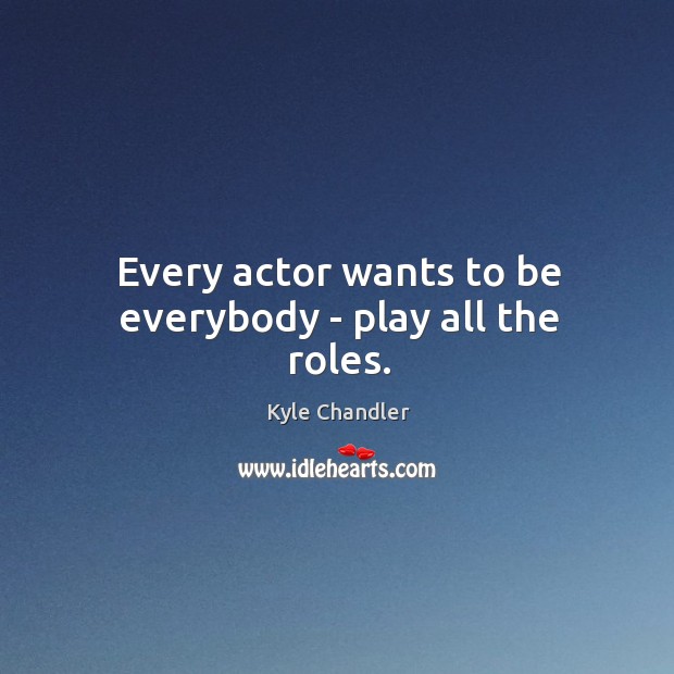 Every actor wants to be everybody – play all the roles. Kyle Chandler Picture Quote