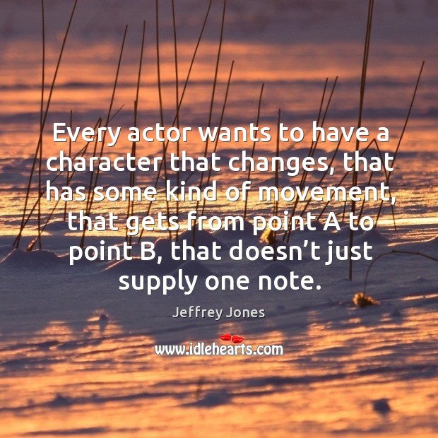 Every actor wants to have a character that changes, that has some kind of movement, that gets from point a Jeffrey Jones Picture Quote