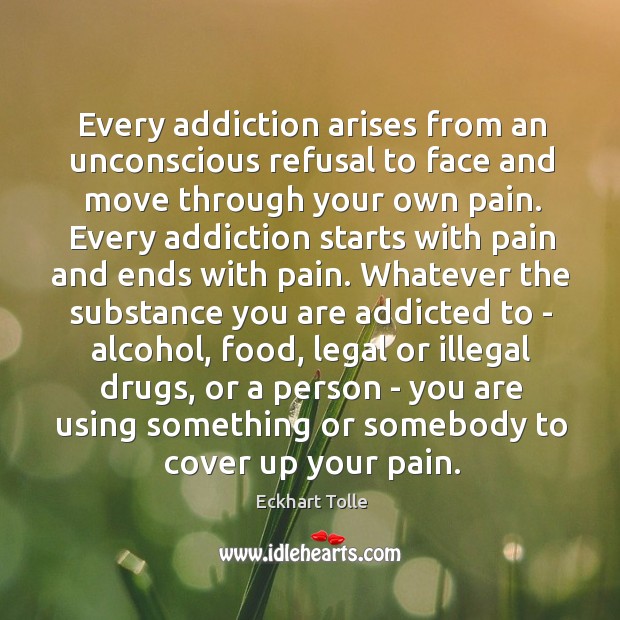 Every addiction arises from an unconscious refusal to face and move through 