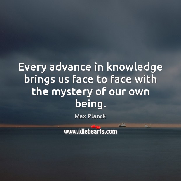 Every advance in knowledge brings us face to face with the mystery of our own being. Max Planck Picture Quote