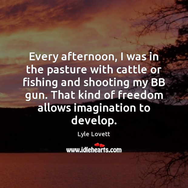 Every afternoon, I was in the pasture with cattle or fishing and Lyle Lovett Picture Quote