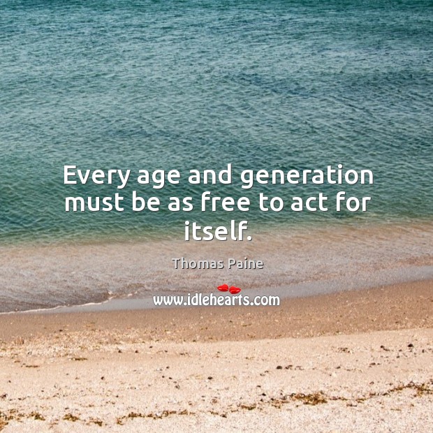 Every age and generation must be as free to act for itself. Thomas Paine Picture Quote