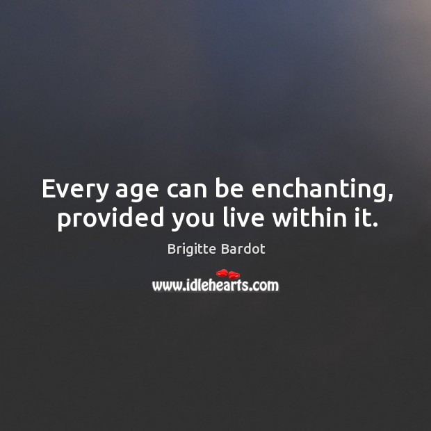 Every age can be enchanting, provided you live within it. Brigitte Bardot Picture Quote