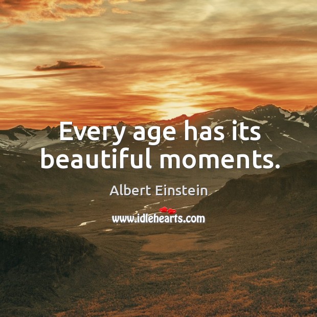 Every age has its beautiful moments. 