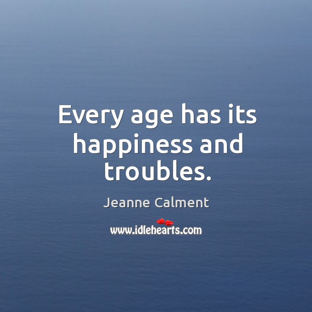 Every age has its happiness and troubles. Jeanne Calment Picture Quote