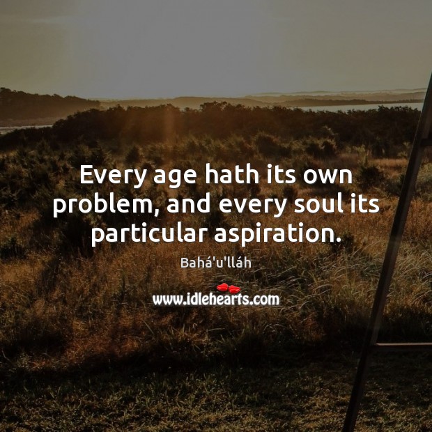 Every age hath its own problem, and every soul its particular aspiration. Bahá’u’lláh Picture Quote