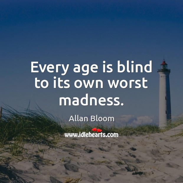 Every age is blind to its own worst madness. Allan Bloom Picture Quote