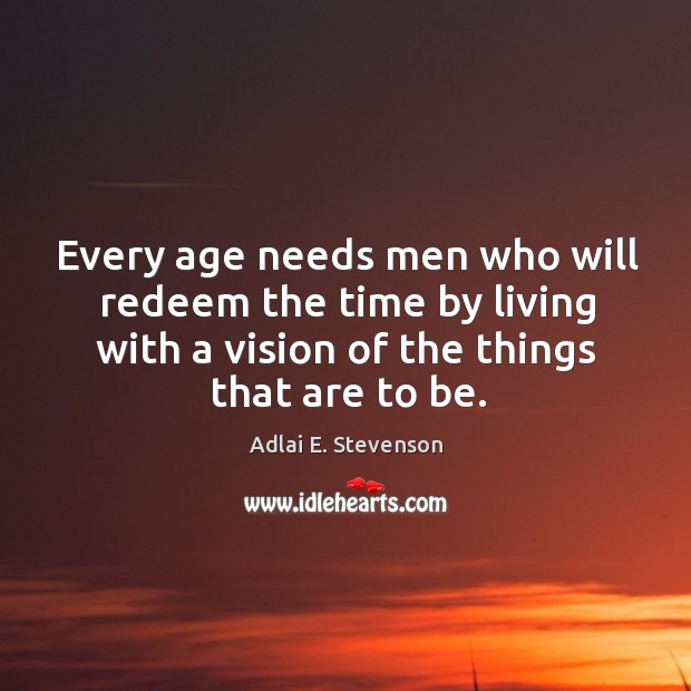 Every age needs men who will redeem the time by living with a vision of the things that are to be. Adlai E. Stevenson Picture Quote