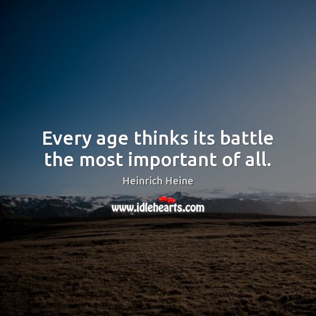 Every age thinks its battle the most important of all. Image
