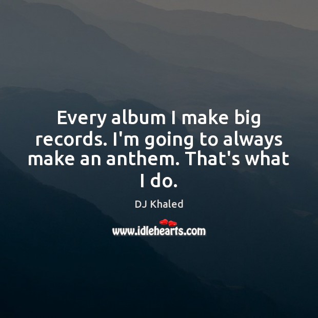 Every album I make big records. I’m going to always make an anthem. That’s what I do. DJ Khaled Picture Quote