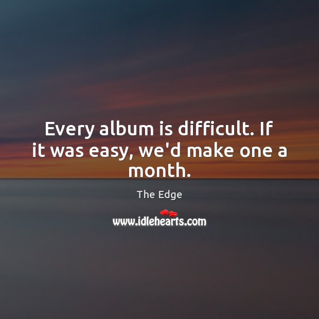 Every album is difficult. If it was easy, we’d make one a month. The Edge Picture Quote