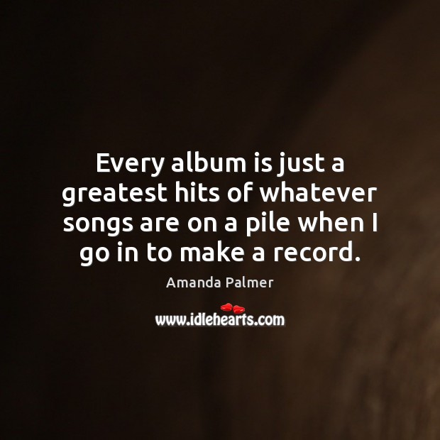 Every album is just a greatest hits of whatever songs are on Amanda Palmer Picture Quote