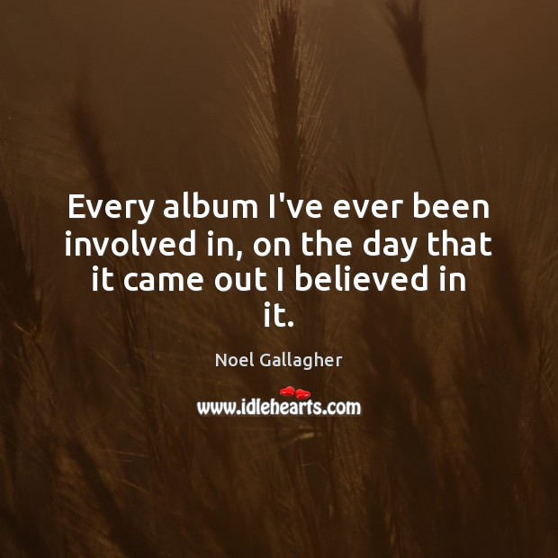 Every album I’ve ever been involved in, on the day that it came out I believed in it. Noel Gallagher Picture Quote