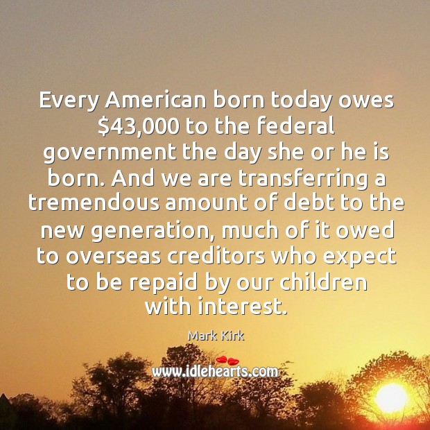 Every american born today owes $43,000 to the federal government the day she or he is born. Mark Kirk Picture Quote