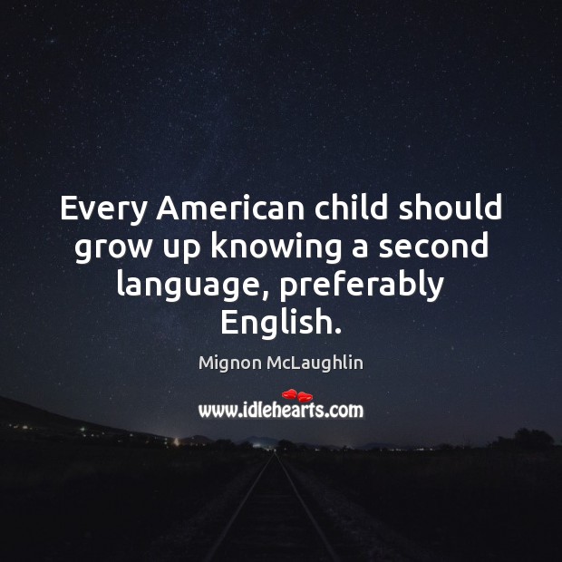 Every American child should grow up knowing a second language, preferably English. Mignon McLaughlin Picture Quote
